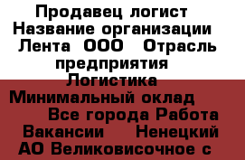 Продавец-логист › Название организации ­ Лента, ООО › Отрасль предприятия ­ Логистика › Минимальный оклад ­ 18 000 - Все города Работа » Вакансии   . Ненецкий АО,Великовисочное с.